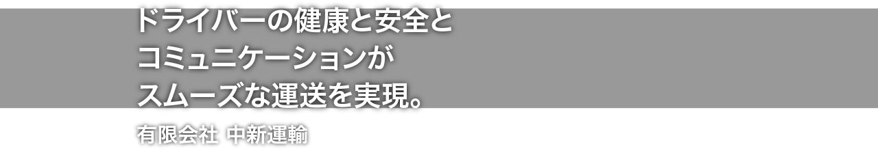 ドライバーの健康と安全とコミュニケーションがスムーズな運送を実現。